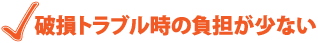 破損トラブル時の負担が少ない